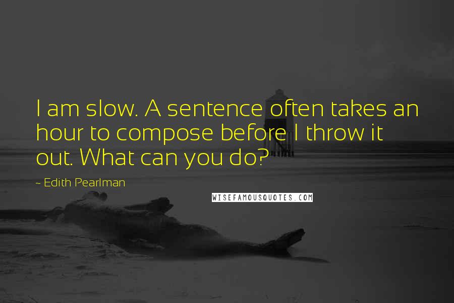 Edith Pearlman Quotes: I am slow. A sentence often takes an hour to compose before I throw it out. What can you do?