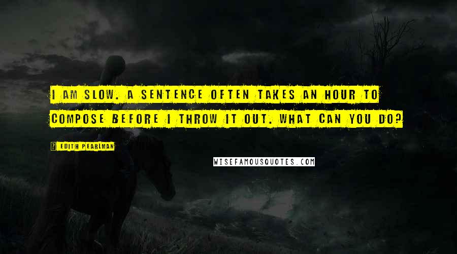 Edith Pearlman Quotes: I am slow. A sentence often takes an hour to compose before I throw it out. What can you do?