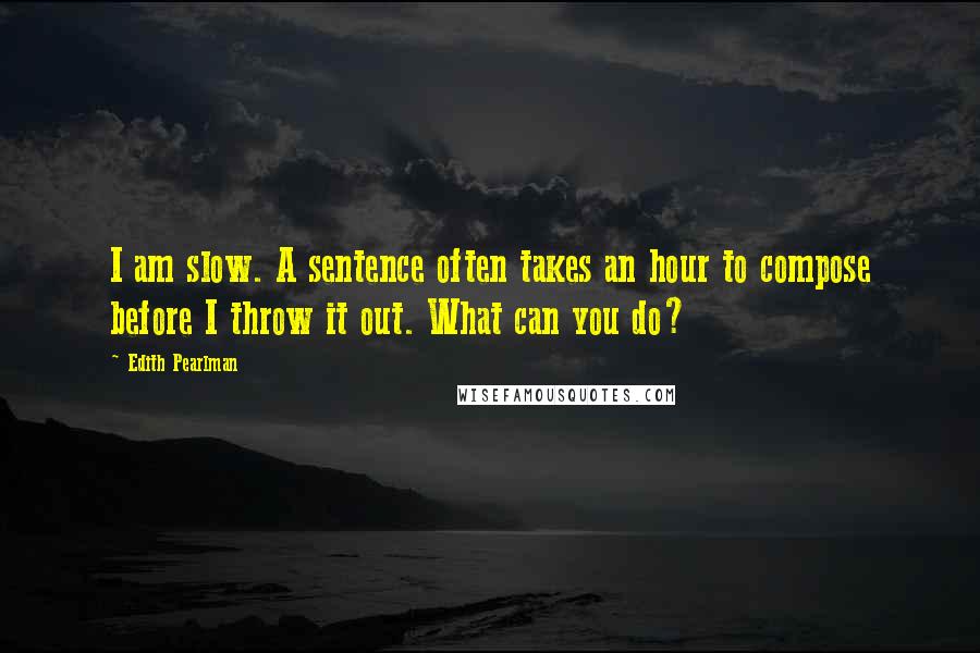 Edith Pearlman Quotes: I am slow. A sentence often takes an hour to compose before I throw it out. What can you do?