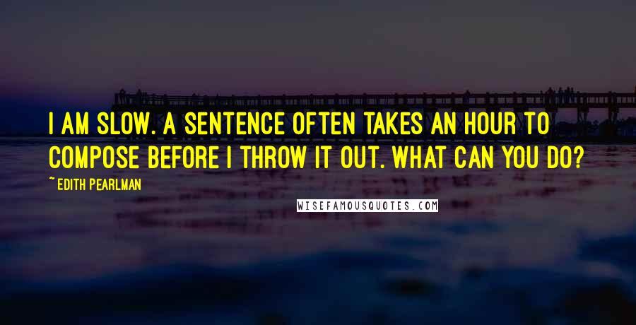 Edith Pearlman Quotes: I am slow. A sentence often takes an hour to compose before I throw it out. What can you do?