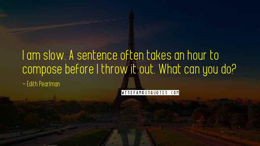 Edith Pearlman Quotes: I am slow. A sentence often takes an hour to compose before I throw it out. What can you do?