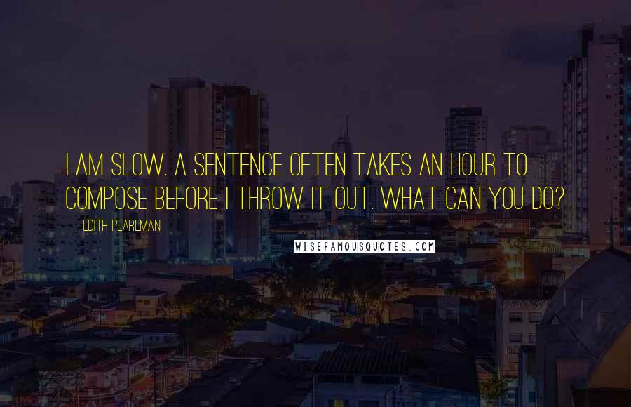 Edith Pearlman Quotes: I am slow. A sentence often takes an hour to compose before I throw it out. What can you do?