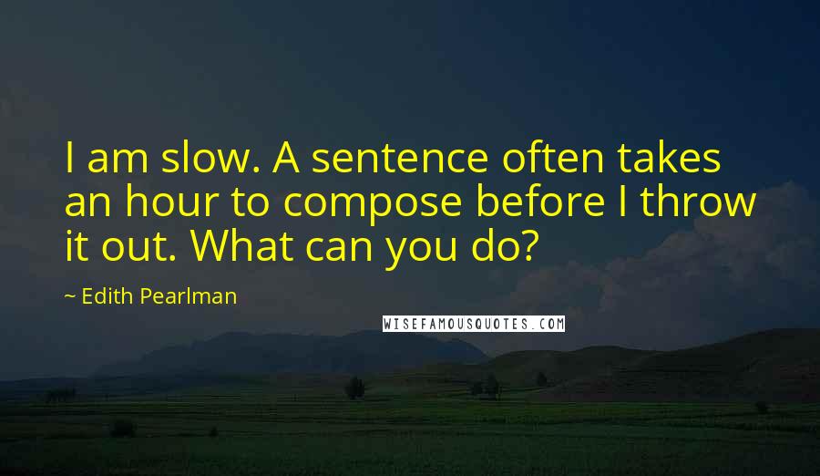 Edith Pearlman Quotes: I am slow. A sentence often takes an hour to compose before I throw it out. What can you do?