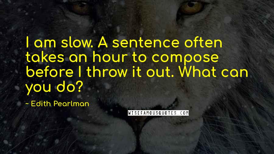 Edith Pearlman Quotes: I am slow. A sentence often takes an hour to compose before I throw it out. What can you do?