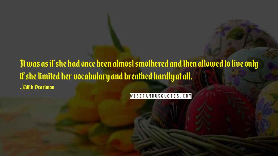 Edith Pearlman Quotes: It was as if she had once been almost smothered and then allowed to live only if she limited her vocabulary and breathed hardly at all.