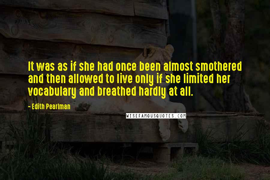 Edith Pearlman Quotes: It was as if she had once been almost smothered and then allowed to live only if she limited her vocabulary and breathed hardly at all.