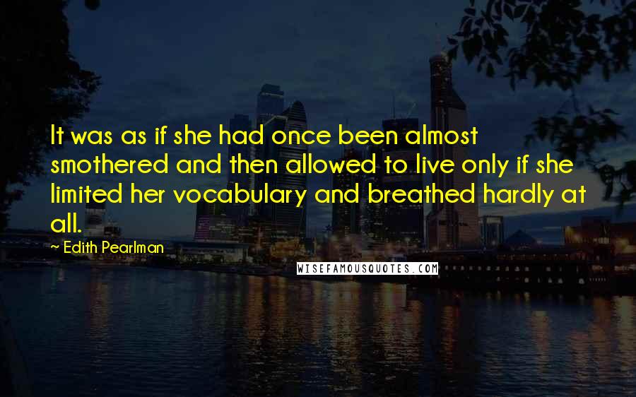 Edith Pearlman Quotes: It was as if she had once been almost smothered and then allowed to live only if she limited her vocabulary and breathed hardly at all.