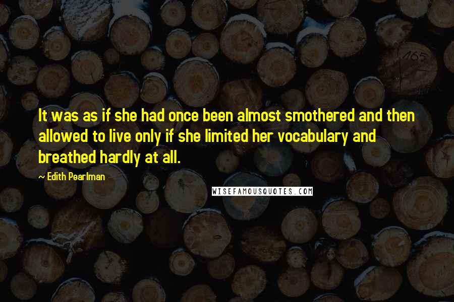 Edith Pearlman Quotes: It was as if she had once been almost smothered and then allowed to live only if she limited her vocabulary and breathed hardly at all.