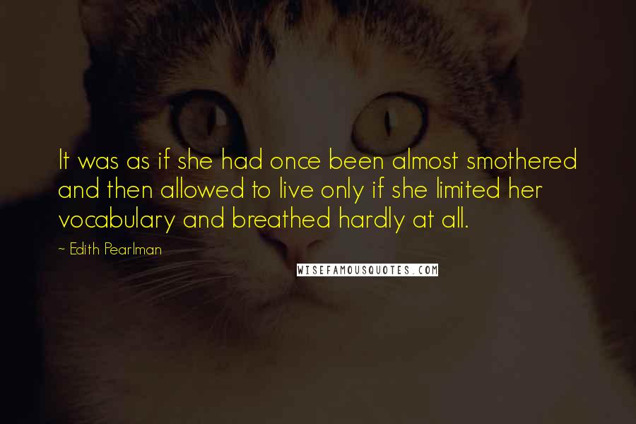 Edith Pearlman Quotes: It was as if she had once been almost smothered and then allowed to live only if she limited her vocabulary and breathed hardly at all.