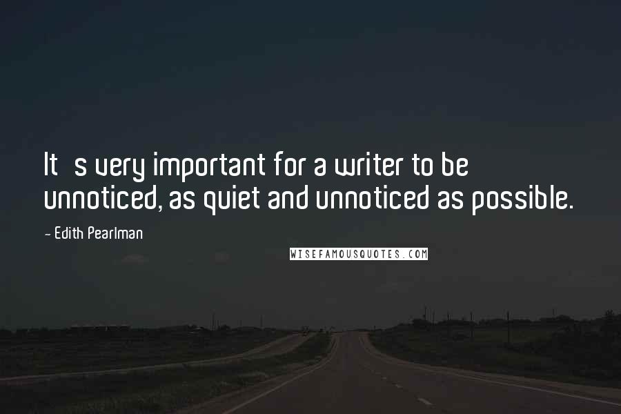 Edith Pearlman Quotes: It's very important for a writer to be unnoticed, as quiet and unnoticed as possible.