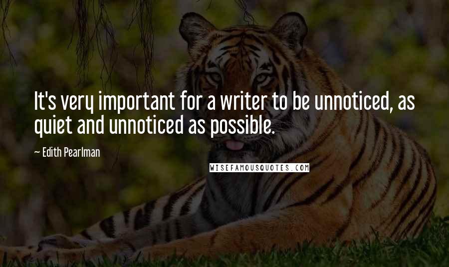 Edith Pearlman Quotes: It's very important for a writer to be unnoticed, as quiet and unnoticed as possible.