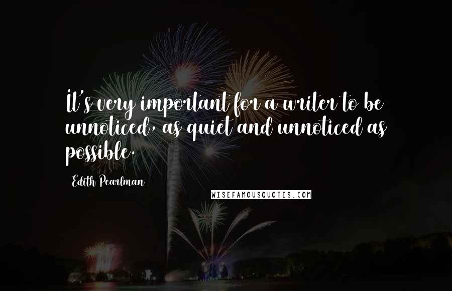 Edith Pearlman Quotes: It's very important for a writer to be unnoticed, as quiet and unnoticed as possible.