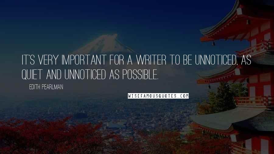 Edith Pearlman Quotes: It's very important for a writer to be unnoticed, as quiet and unnoticed as possible.