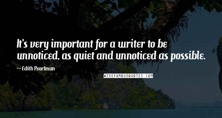 Edith Pearlman Quotes: It's very important for a writer to be unnoticed, as quiet and unnoticed as possible.