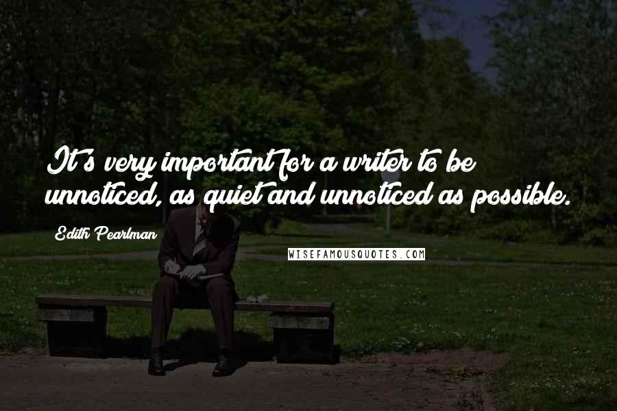 Edith Pearlman Quotes: It's very important for a writer to be unnoticed, as quiet and unnoticed as possible.