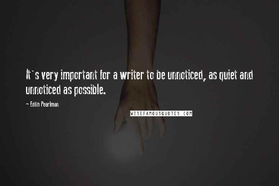Edith Pearlman Quotes: It's very important for a writer to be unnoticed, as quiet and unnoticed as possible.