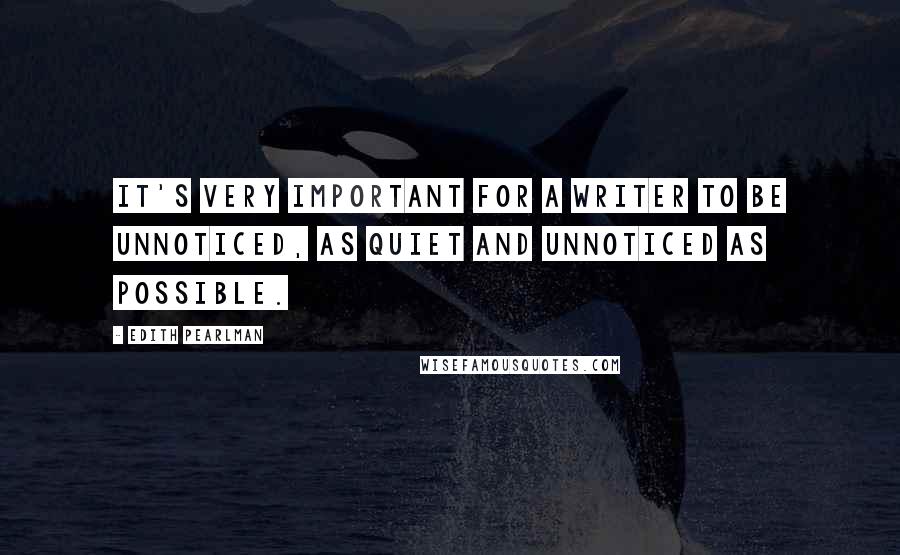 Edith Pearlman Quotes: It's very important for a writer to be unnoticed, as quiet and unnoticed as possible.