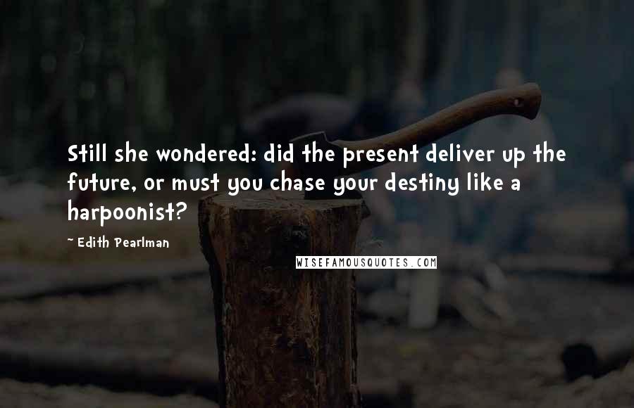 Edith Pearlman Quotes: Still she wondered: did the present deliver up the future, or must you chase your destiny like a harpoonist?