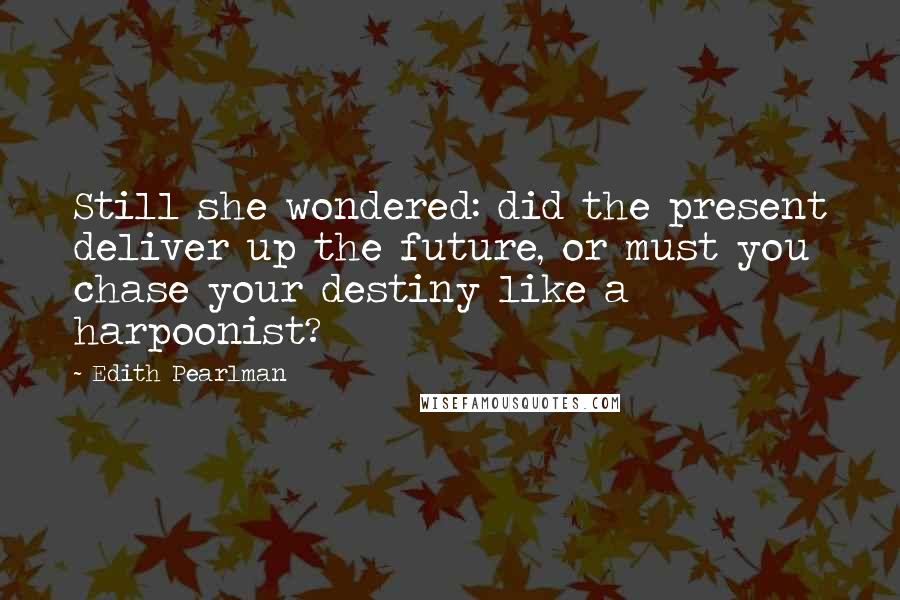 Edith Pearlman Quotes: Still she wondered: did the present deliver up the future, or must you chase your destiny like a harpoonist?