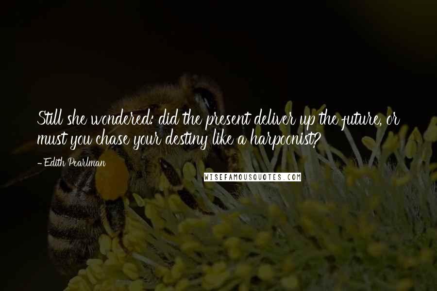 Edith Pearlman Quotes: Still she wondered: did the present deliver up the future, or must you chase your destiny like a harpoonist?