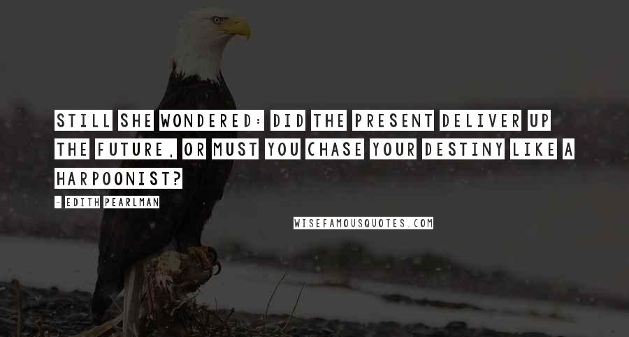 Edith Pearlman Quotes: Still she wondered: did the present deliver up the future, or must you chase your destiny like a harpoonist?