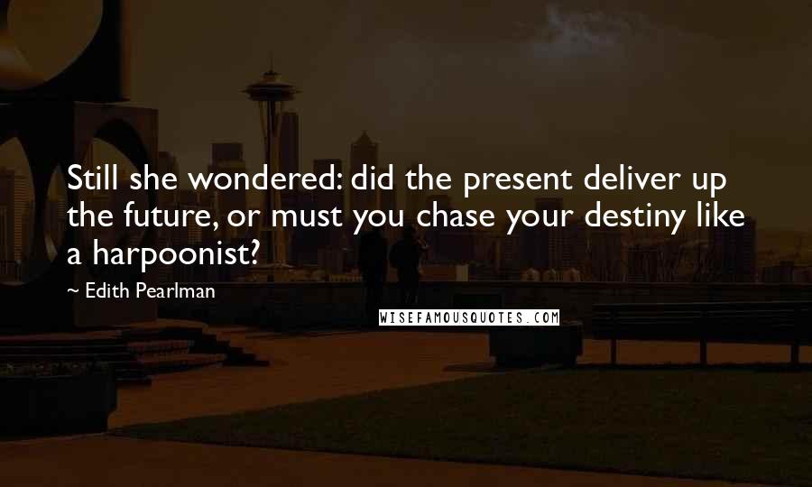 Edith Pearlman Quotes: Still she wondered: did the present deliver up the future, or must you chase your destiny like a harpoonist?