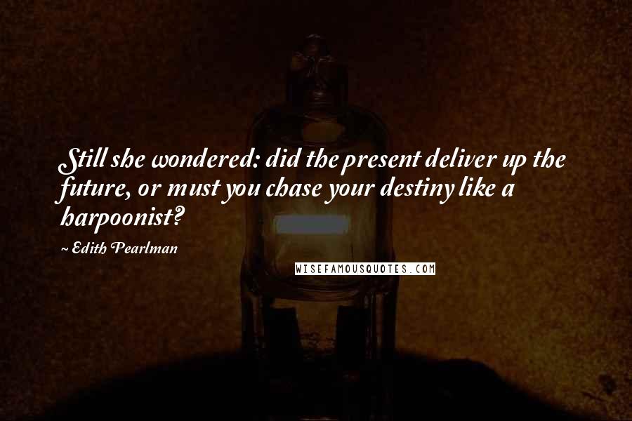 Edith Pearlman Quotes: Still she wondered: did the present deliver up the future, or must you chase your destiny like a harpoonist?