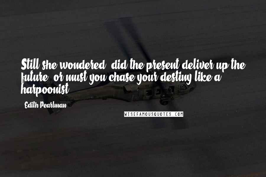 Edith Pearlman Quotes: Still she wondered: did the present deliver up the future, or must you chase your destiny like a harpoonist?