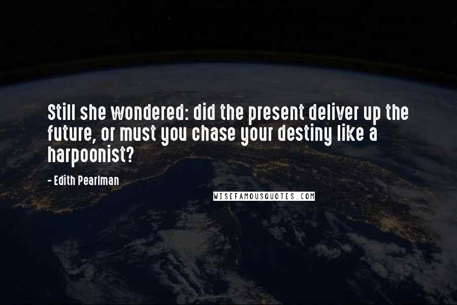 Edith Pearlman Quotes: Still she wondered: did the present deliver up the future, or must you chase your destiny like a harpoonist?