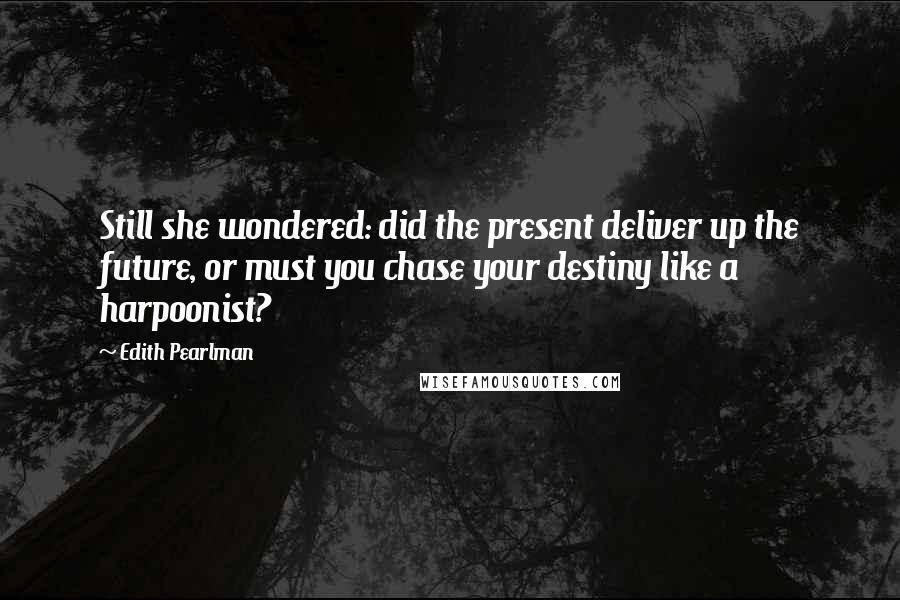 Edith Pearlman Quotes: Still she wondered: did the present deliver up the future, or must you chase your destiny like a harpoonist?