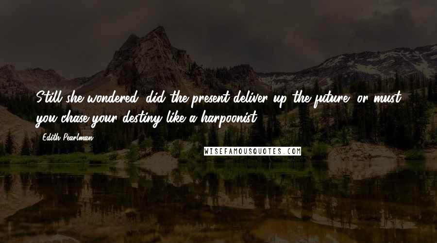 Edith Pearlman Quotes: Still she wondered: did the present deliver up the future, or must you chase your destiny like a harpoonist?