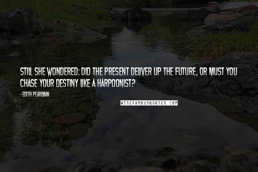 Edith Pearlman Quotes: Still she wondered: did the present deliver up the future, or must you chase your destiny like a harpoonist?