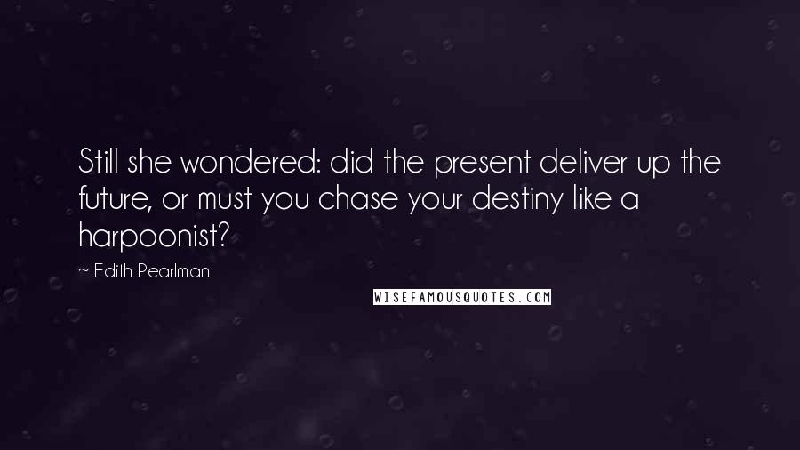 Edith Pearlman Quotes: Still she wondered: did the present deliver up the future, or must you chase your destiny like a harpoonist?