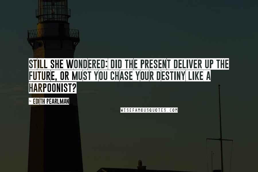 Edith Pearlman Quotes: Still she wondered: did the present deliver up the future, or must you chase your destiny like a harpoonist?