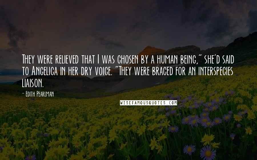 Edith Pearlman Quotes: They were relieved that I was chosen by a human being," she'd said to Angelica in her dry voice. "They were braced for an interspecies liaison.