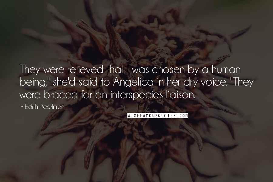 Edith Pearlman Quotes: They were relieved that I was chosen by a human being," she'd said to Angelica in her dry voice. "They were braced for an interspecies liaison.