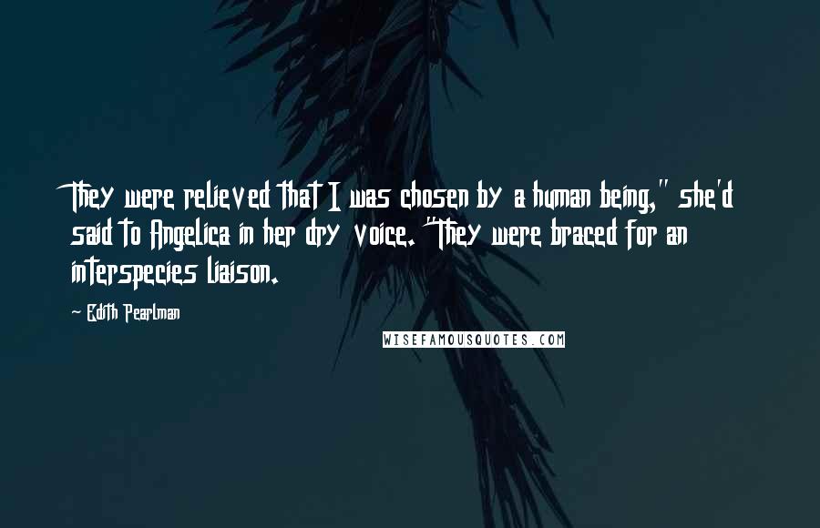 Edith Pearlman Quotes: They were relieved that I was chosen by a human being," she'd said to Angelica in her dry voice. "They were braced for an interspecies liaison.
