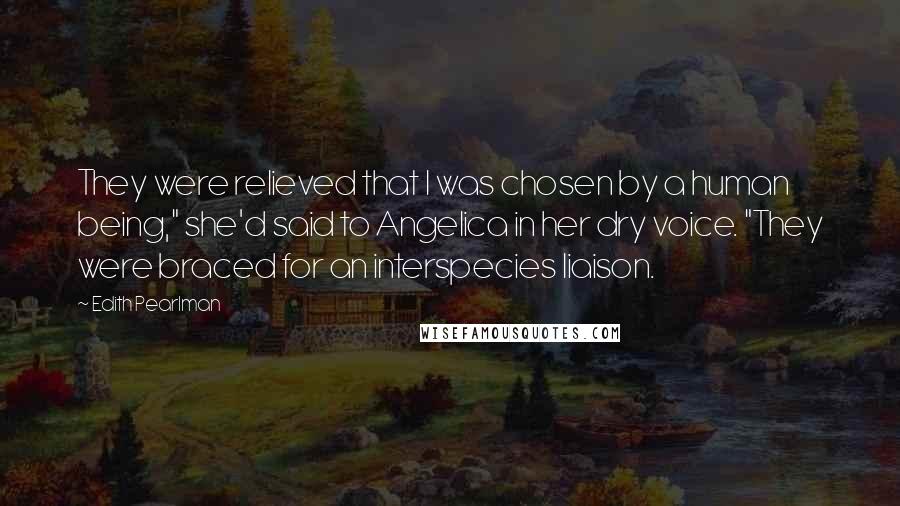 Edith Pearlman Quotes: They were relieved that I was chosen by a human being," she'd said to Angelica in her dry voice. "They were braced for an interspecies liaison.