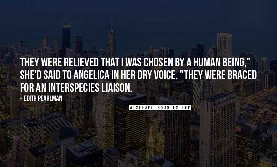 Edith Pearlman Quotes: They were relieved that I was chosen by a human being," she'd said to Angelica in her dry voice. "They were braced for an interspecies liaison.