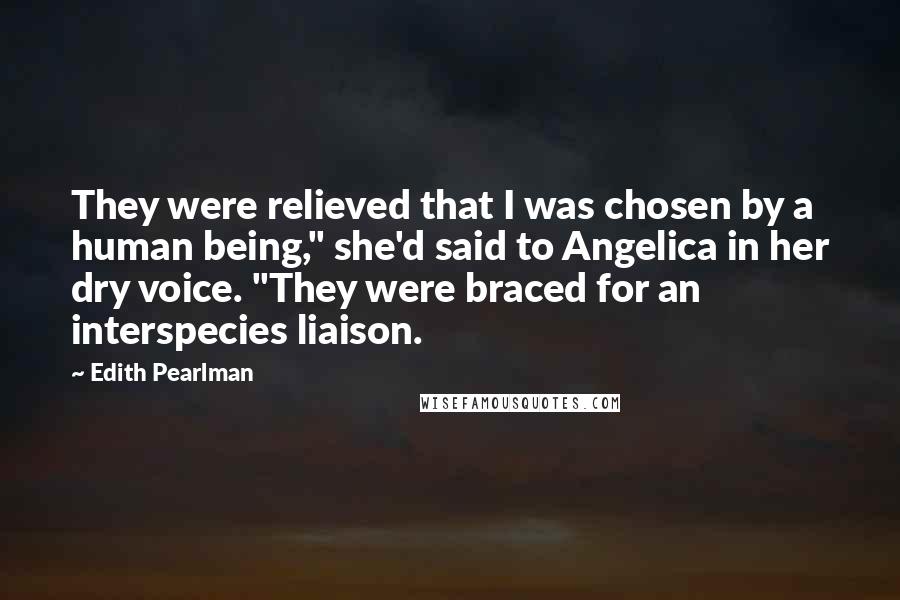 Edith Pearlman Quotes: They were relieved that I was chosen by a human being," she'd said to Angelica in her dry voice. "They were braced for an interspecies liaison.