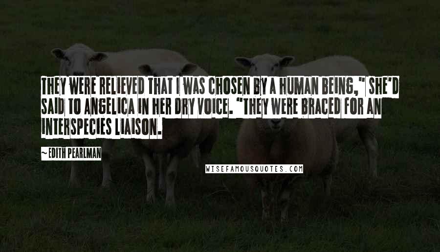 Edith Pearlman Quotes: They were relieved that I was chosen by a human being," she'd said to Angelica in her dry voice. "They were braced for an interspecies liaison.