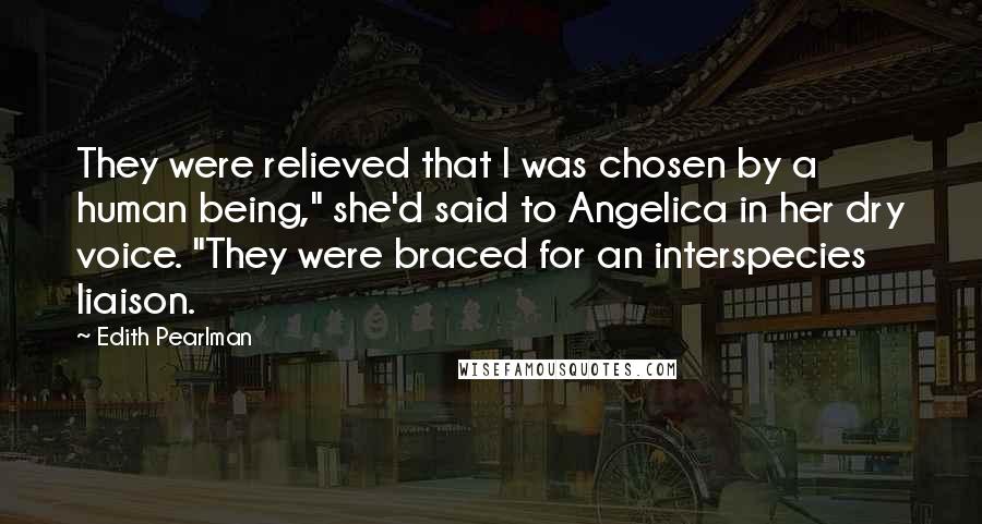 Edith Pearlman Quotes: They were relieved that I was chosen by a human being," she'd said to Angelica in her dry voice. "They were braced for an interspecies liaison.