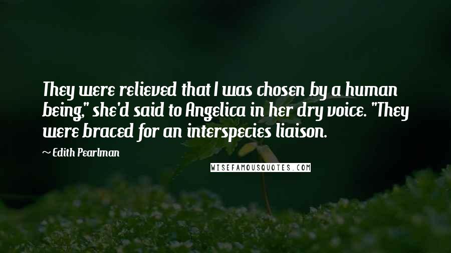 Edith Pearlman Quotes: They were relieved that I was chosen by a human being," she'd said to Angelica in her dry voice. "They were braced for an interspecies liaison.