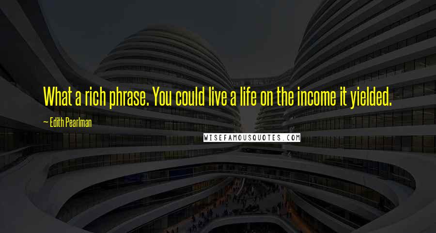 Edith Pearlman Quotes: What a rich phrase. You could live a life on the income it yielded.