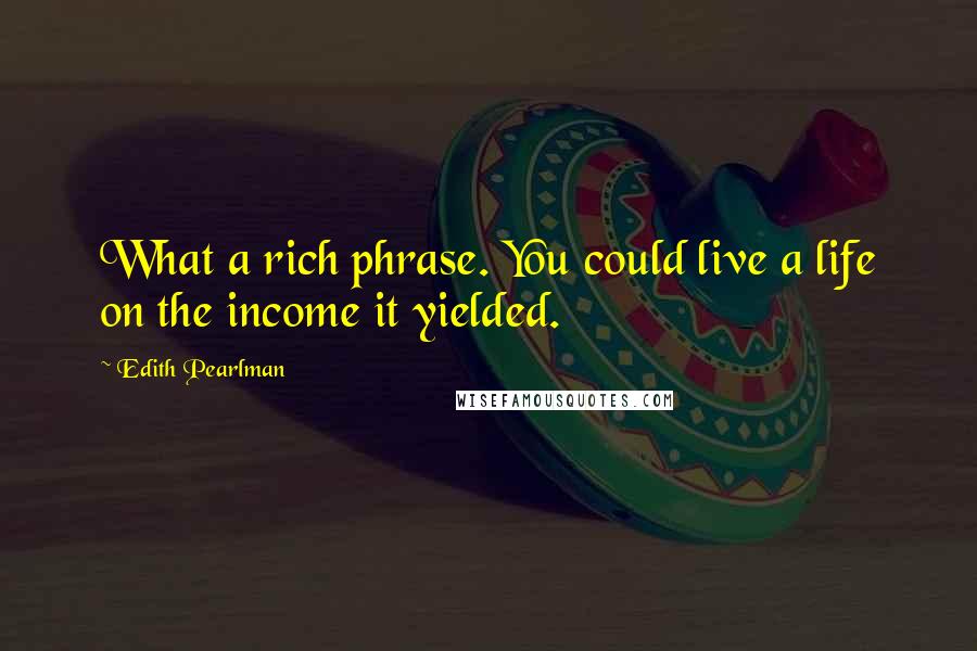 Edith Pearlman Quotes: What a rich phrase. You could live a life on the income it yielded.