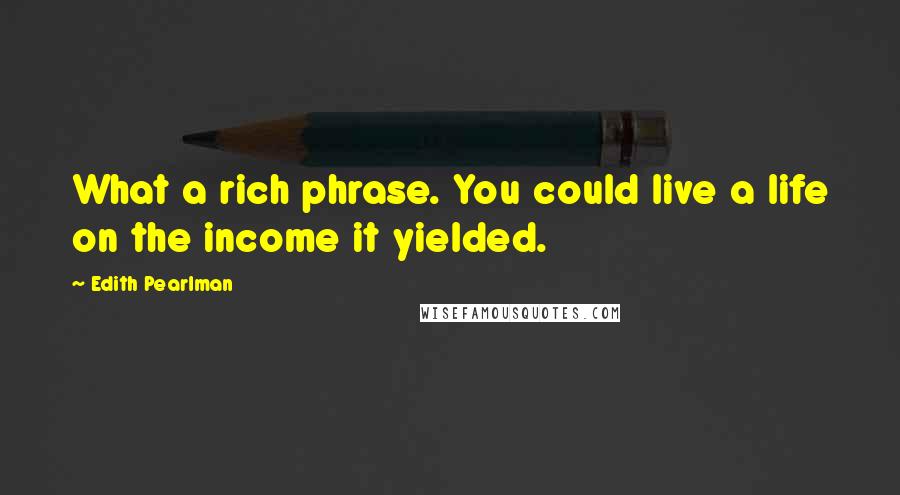 Edith Pearlman Quotes: What a rich phrase. You could live a life on the income it yielded.