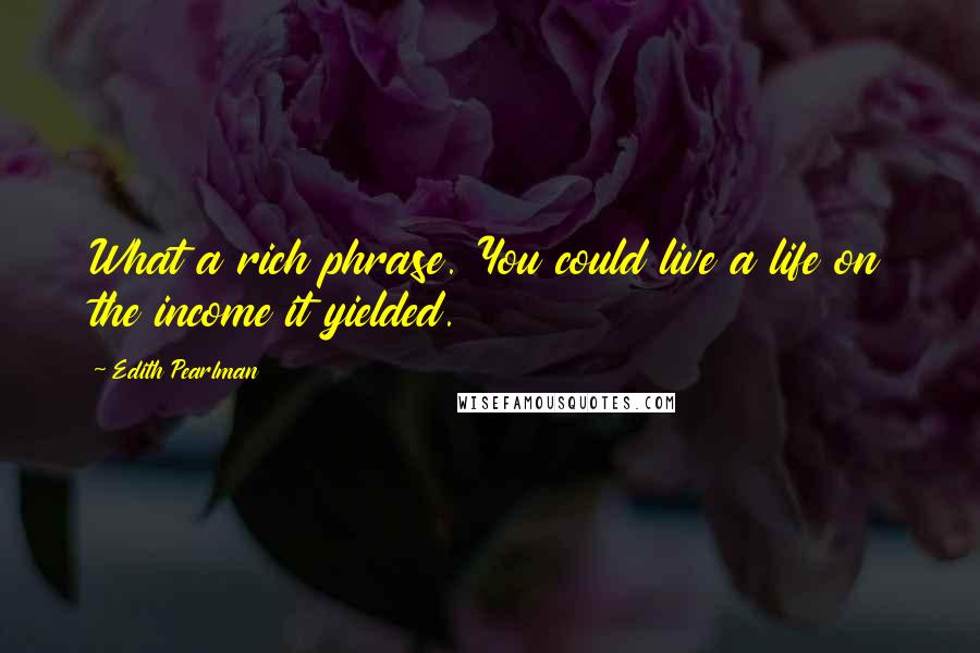 Edith Pearlman Quotes: What a rich phrase. You could live a life on the income it yielded.