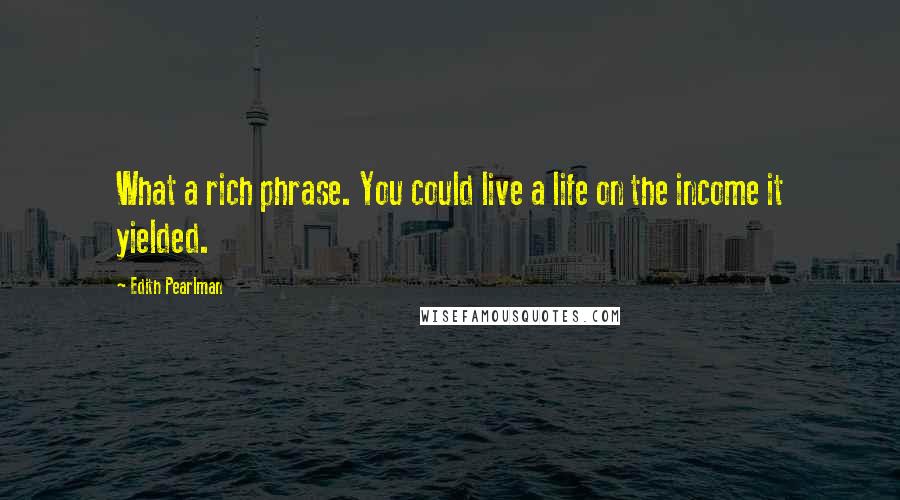 Edith Pearlman Quotes: What a rich phrase. You could live a life on the income it yielded.