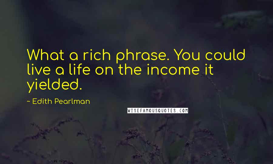 Edith Pearlman Quotes: What a rich phrase. You could live a life on the income it yielded.