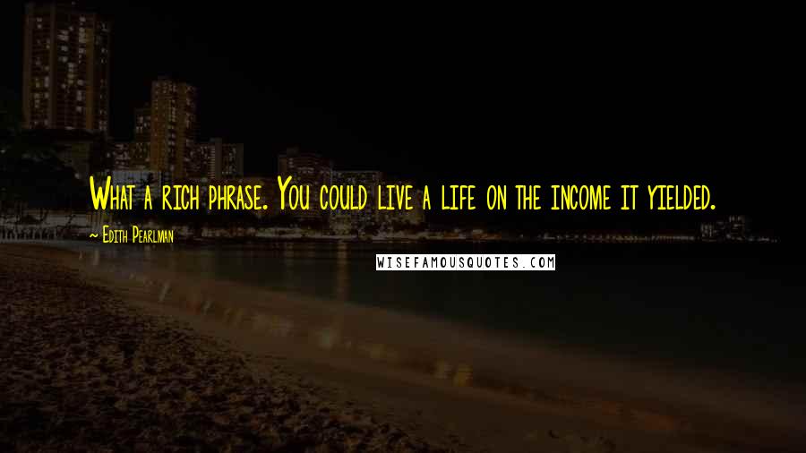 Edith Pearlman Quotes: What a rich phrase. You could live a life on the income it yielded.